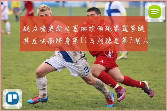 战力榜更新活塞继续领跑雷霆紧随其后快船跻身第11马刺稳居第3湖人排名第13