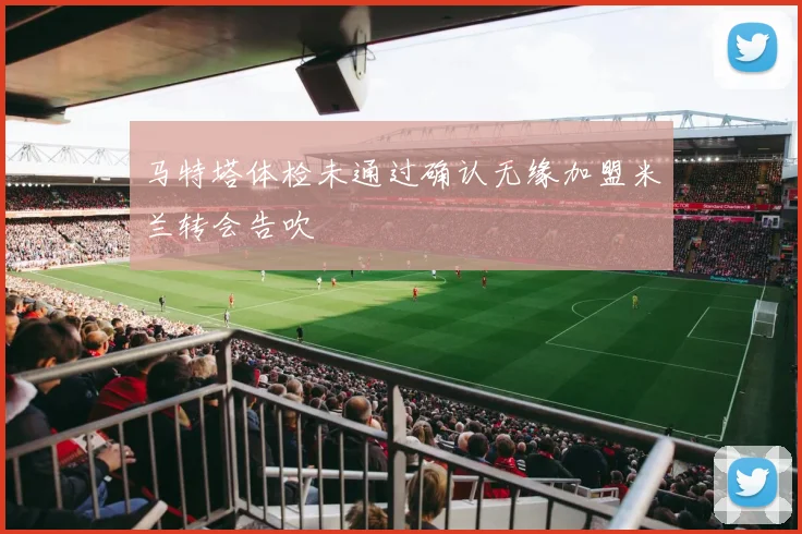 马特塔体检未通过确认无缘加盟米兰转会告吹