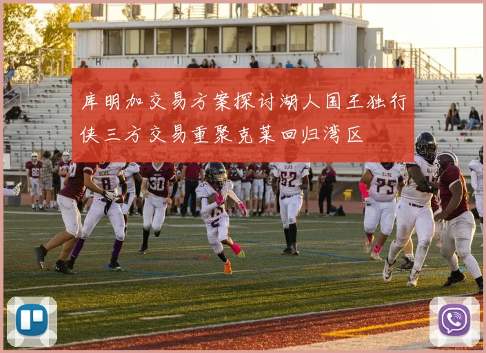 库明加交易方案探讨湖人国王独行侠三方交易重聚克莱回归湾区