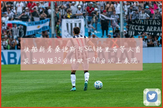 快船新秀桑德斯与SGA格里芬等人首发出战超35分钟砍下20分以上表现亮眼
