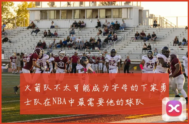 火箭队不太可能成为字母的下家勇士队在NBA中最需要他的球队