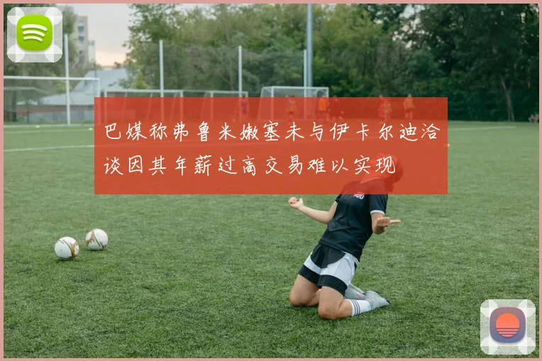 巴媒称弗鲁米嫩塞未与伊卡尔迪洽谈因其年薪过高交易难以实现