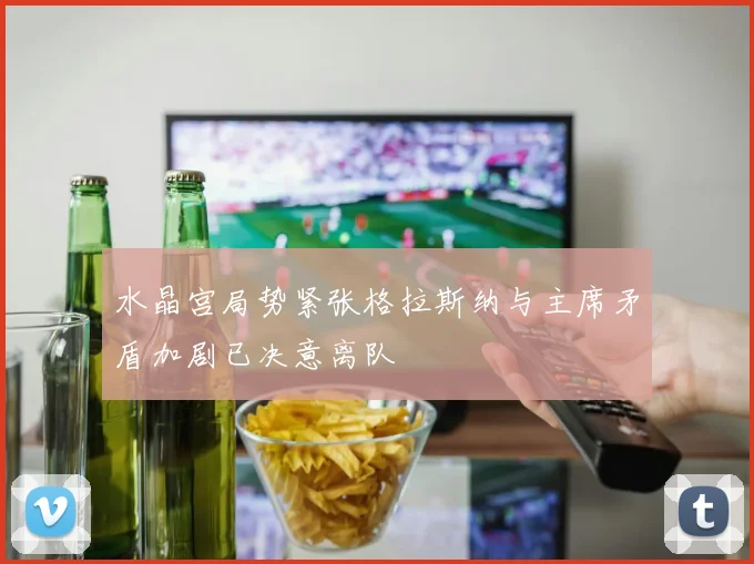 水晶宫局势紧张格拉斯纳与主席矛盾加剧已决意离队