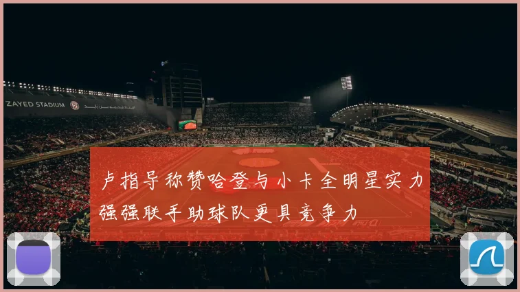 卢指导称赞哈登与小卡全明星实力强强联手助球队更具竞争力