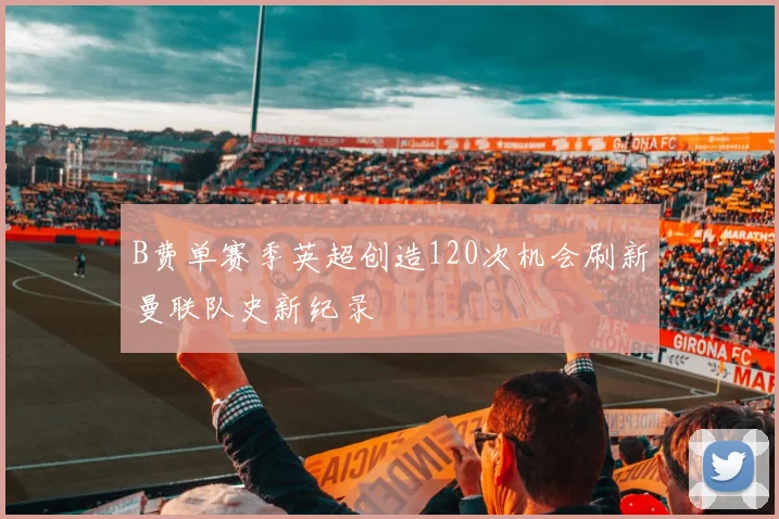 B费单赛季英超创造120次机会刷新曼联队史新纪录