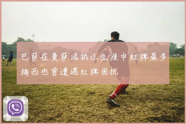 巴萨在曼萨诺执法生涯中红牌最多梅西也曾遭遇红牌困扰