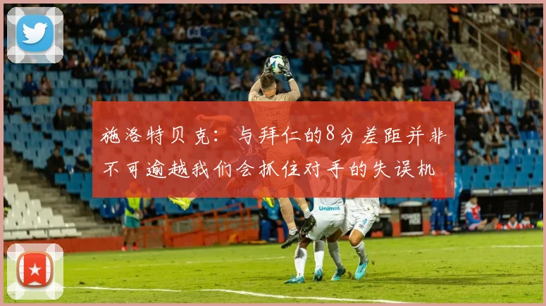 施洛特贝克：与拜仁的8分差距并非不可逾越我们会抓住对手的失误机会